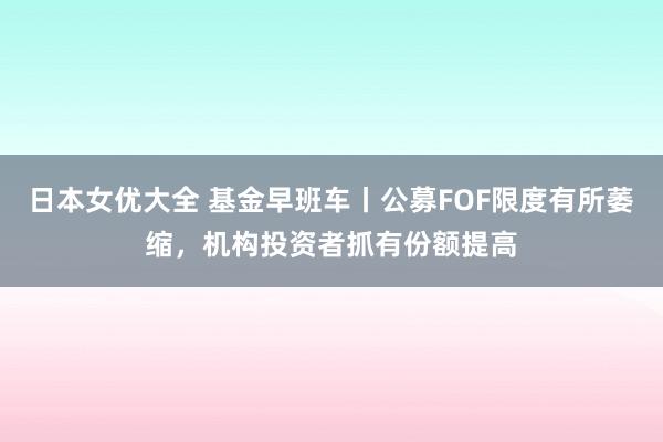 日本女优大全 基金早班车丨公募FOF限度有所萎缩，机构投资者抓有份额提高
