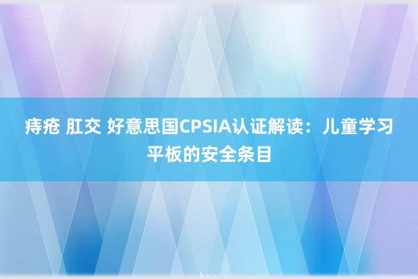痔疮 肛交 好意思国CPSIA认证解读：儿童学习平板的安全条目