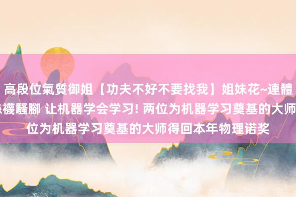 高段位氣質御姐【功夫不好不要找我】姐妹花~連體絲襪~大奶晃動~絲襪騷腳 让机器学会学习! 两位为机器学习奠基的大师得回本年物理诺奖