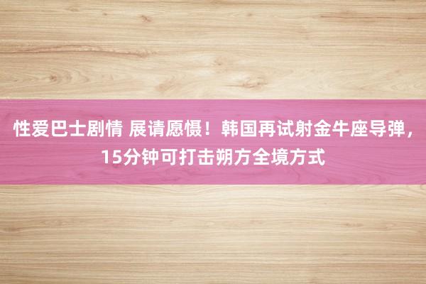 性爱巴士剧情 展请愿慑！韩国再试射金牛座导弹，15分钟可打击朔方全境方式