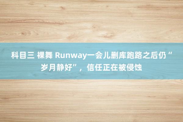 科目三 裸舞 Runway一会儿删库跑路之后仍“岁月静好”，信任正在被侵蚀