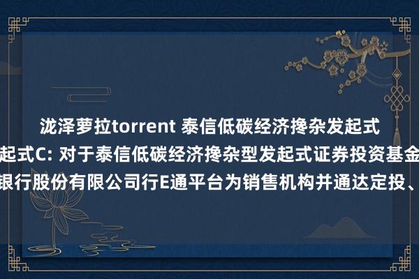 泷泽萝拉torrent 泰信低碳经济搀杂发起式A,泰信低碳经济搀杂发起式C: 对于泰信低碳经济搀杂型发起式证券投资基金新增祥瑞银行股份有限公司行E通平台为销售机构并通达定投、蜕变业务及干与其费率优惠活动的公告