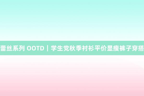 蕾丝系列 OOTD｜学生党秋季衬衫平价显瘦裤子穿搭