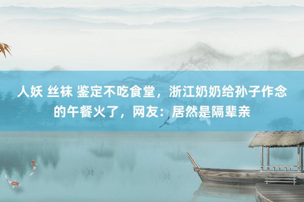 人妖 丝袜 鉴定不吃食堂，浙江奶奶给孙子作念的午餐火了，网友：居然是隔辈亲