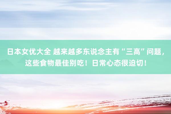 日本女优大全 越来越多东说念主有“三高”问题，这些食物最佳别吃！日常心态很迫切！