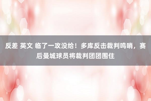 反差 英文 临了一攻没给！多库反击裁判鸣哨，赛后曼城球员将裁判团团围住