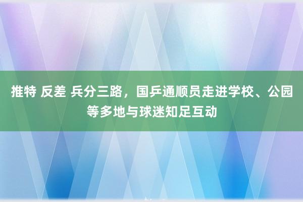 推特 反差 兵分三路，国乒通顺员走进学校、公园等多地与球迷知足互动