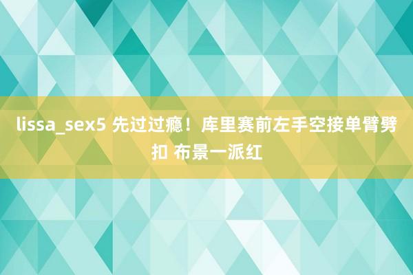 lissa_sex5 先过过瘾！库里赛前左手空接单臂劈扣 布景一派红