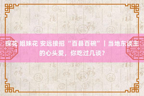 探花 姐妹花 安远接招 “百县百碗”｜当地东谈主的心头爱，你吃过几谈？