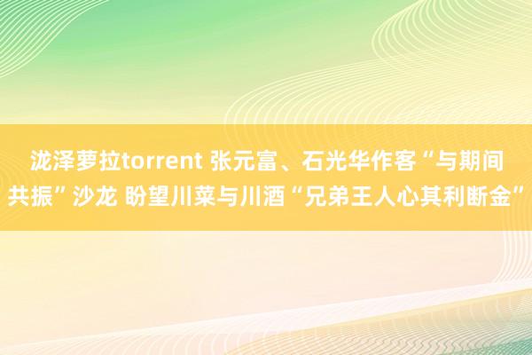 泷泽萝拉torrent 张元富、石光华作客“与期间共振”沙龙 盼望川菜与川酒“兄弟王人心其利断金”