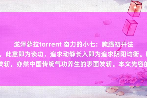 泷泽萝拉torrent 奋力的小七：腌臜初开法静功此功法名为腌臜初开，此意即为谈功，追求动静长入即为追求阴阳均衡。腌臜即为中国玄学的发轫，亦然中国传统气功养生的表面发轫。本文先容的功法尽头之详备，表面评释很到位，惨酷修...