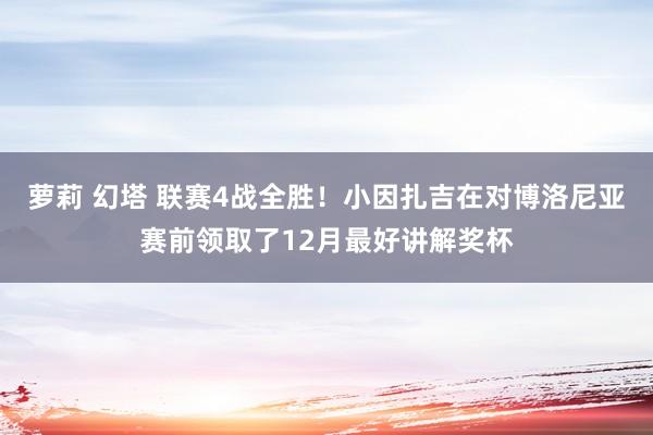萝莉 幻塔 联赛4战全胜！小因扎吉在对博洛尼亚赛前领取了12月最好讲解奖杯