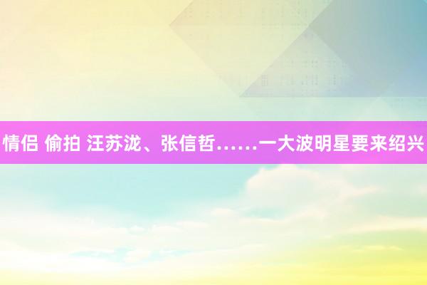 情侣 偷拍 汪苏泷、张信哲……一大波明星要来绍兴