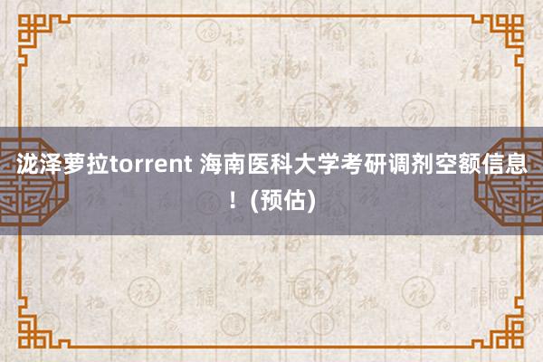 泷泽萝拉torrent 海南医科大学考研调剂空额信息！(预估)