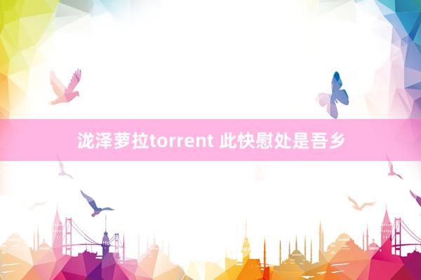 泷泽萝拉torrent 此快慰处是吾乡