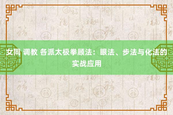 女同 调教 各派太极拳顾法：眼法、步法与化法的实战应用