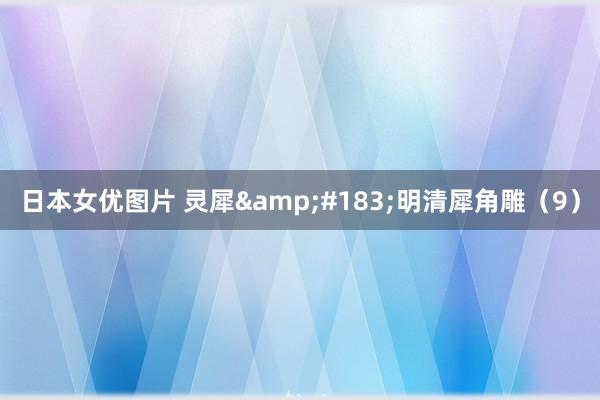 日本女优图片 灵犀&#183;明清犀角雕（9）