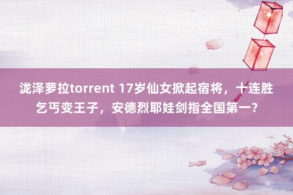 泷泽萝拉torrent 17岁仙女掀起宿将，十连胜乞丐变王子，安德烈耶娃剑指全国第一？