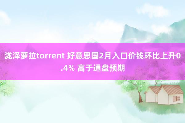 泷泽萝拉torrent 好意思国2月入口价钱环比上升0.4% 高于通盘预期