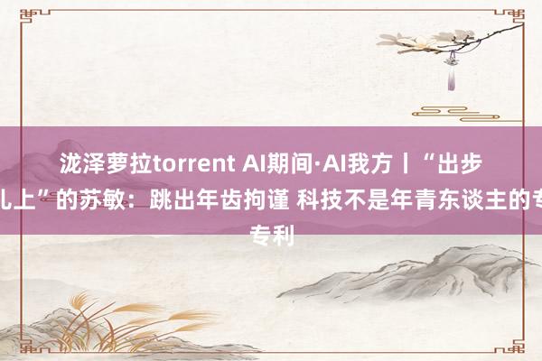 泷泽萝拉torrent AI期间·AI我方丨“出步碾儿上”的苏敏：跳出年齿拘谨 科技不是年青东谈主的专利