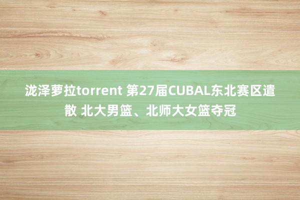 泷泽萝拉torrent 第27届CUBAL东北赛区遣散 北大男篮、北师大女篮夺冠