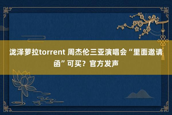 泷泽萝拉torrent 周杰伦三亚演唱会“里面邀请函”可买？官方发声