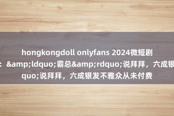hongkongdoll onlyfans 2024微短剧行业生态论述出炉：&ldquo;霸总&rdquo;说拜拜，六成银发不雅众从未付费