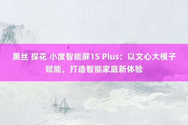黑丝 探花 小度智能屏1S Plus：以文心大模子赋能，打造智能家庭新体验