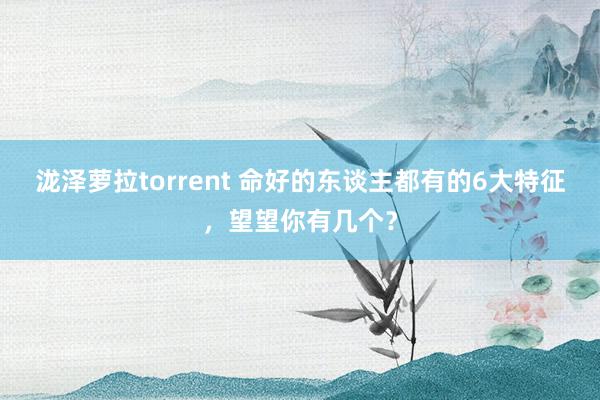 泷泽萝拉torrent 命好的东谈主都有的6大特征，望望你有几个？