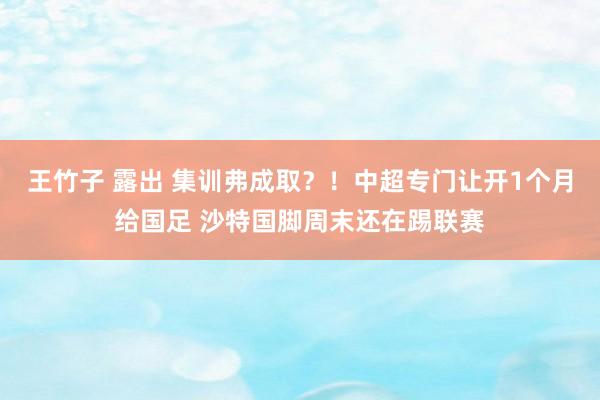 王竹子 露出 集训弗成取？！中超专门让开1个月给国足 沙特国脚周末还在踢联赛