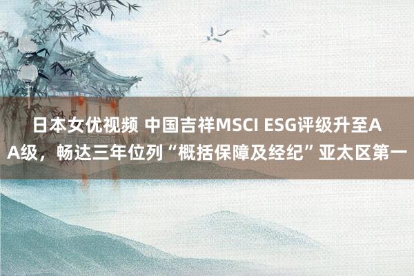 日本女优视频 中国吉祥MSCI ESG评级升至AA级，畅达三年位列“概括保障及经纪”亚太区第一