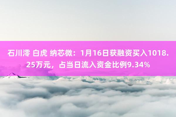 石川澪 白虎 纳芯微：1月16日获融资买入1018.25万元，占当日流入资金比例9.34%