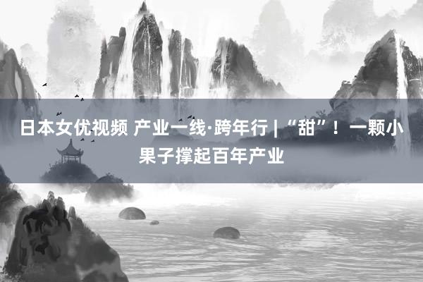 日本女优视频 产业一线·跨年行 | “甜”！一颗小果子撑起百年产业