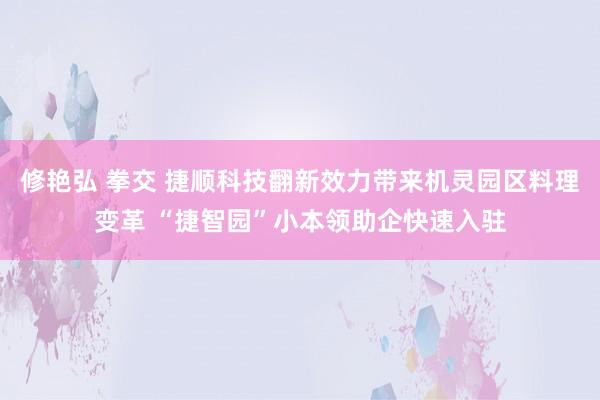 修艳弘 拳交 捷顺科技翻新效力带来机灵园区料理变革 “捷智园”小本领助企快速入驻