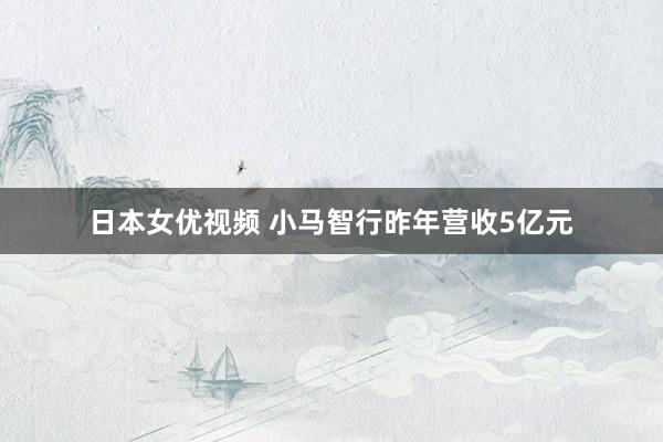 日本女优视频 小马智行昨年营收5亿元