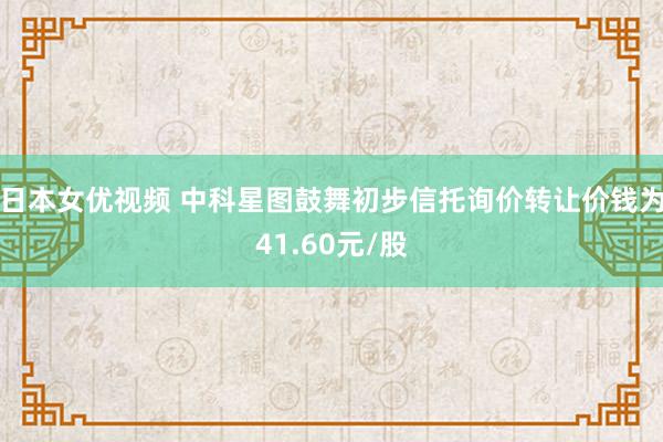 日本女优视频 中科星图鼓舞初步信托询价转让价钱为41.60元/股