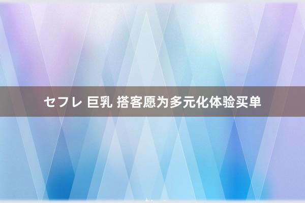セフレ 巨乳 搭客愿为多元化体验买单