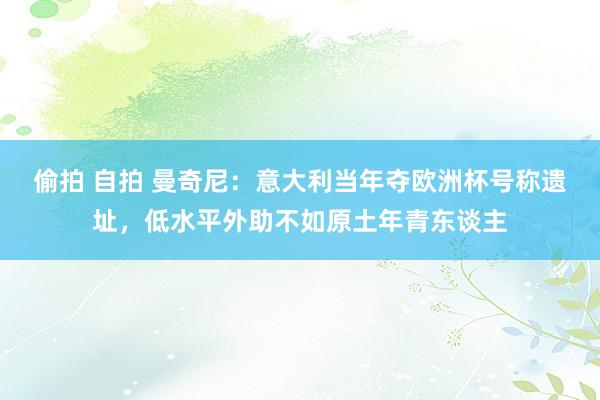 偷拍 自拍 曼奇尼：意大利当年夺欧洲杯号称遗址，低水平外助不如原土年青东谈主