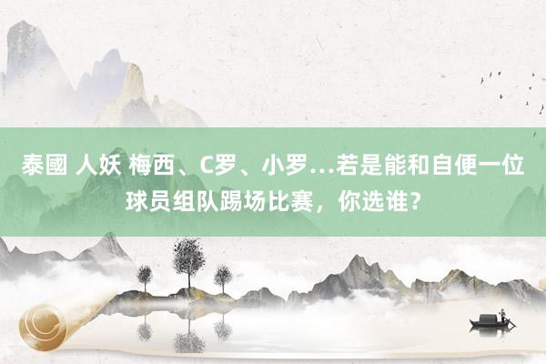 泰國 人妖 梅西、C罗、小罗…若是能和自便一位球员组队踢场比赛，你选谁？