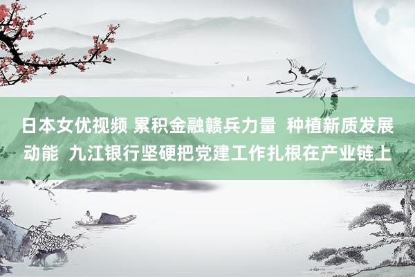 日本女优视频 累积金融赣兵力量  种植新质发展动能  九江银行坚硬把党建工作扎根在产业链上