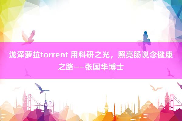 泷泽萝拉torrent 用科研之光，照亮肠说念健康之路——张国华博士