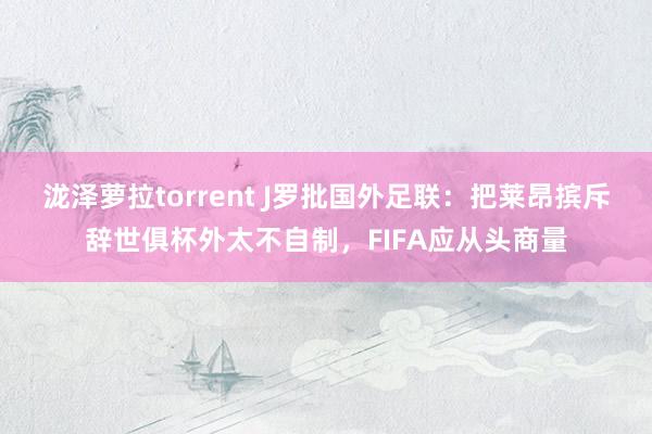 泷泽萝拉torrent J罗批国外足联：把莱昂摈斥辞世俱杯外太不自制，FIFA应从头商量