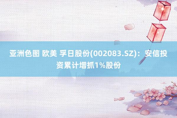 亚洲色图 欧美 孚日股份(002083.SZ)：安信投资累计增抓1%股份