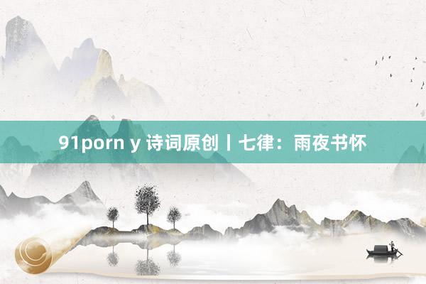 91porn y 诗词原创丨七律：雨夜书怀
