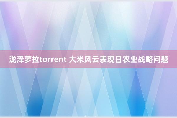 泷泽萝拉torrent 大米风云表现日农业战略问题