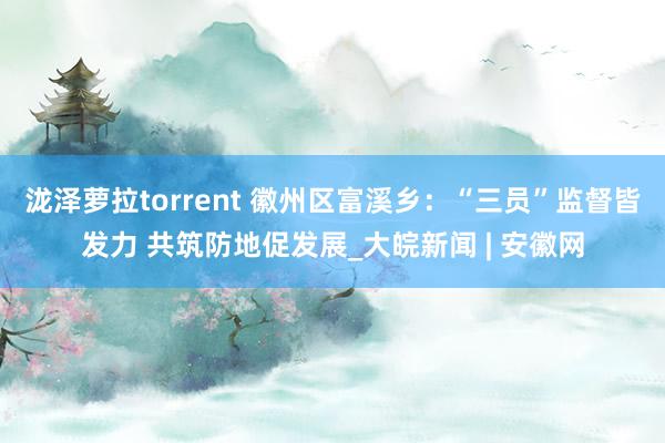 泷泽萝拉torrent 徽州区富溪乡：“三员”监督皆发力 共筑防地促发展_大皖新闻 | 安徽网