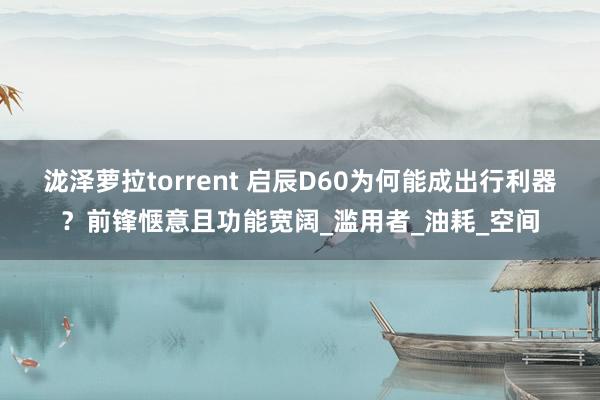 泷泽萝拉torrent 启辰D60为何能成出行利器？前锋惬意且功能宽阔_滥用者_油耗_空间