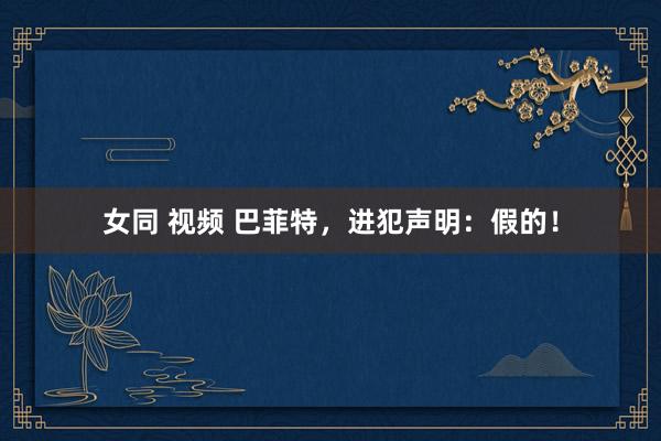女同 视频 巴菲特，进犯声明：假的！