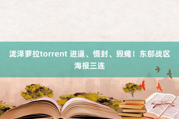 泷泽萝拉torrent 进逼、慑封、毁瘫！东部战区海报三连