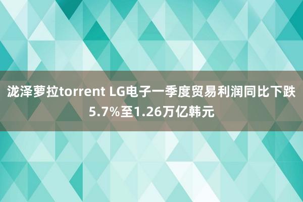 泷泽萝拉torrent LG电子一季度贸易利润同比下跌5.7%至1.26万亿韩元